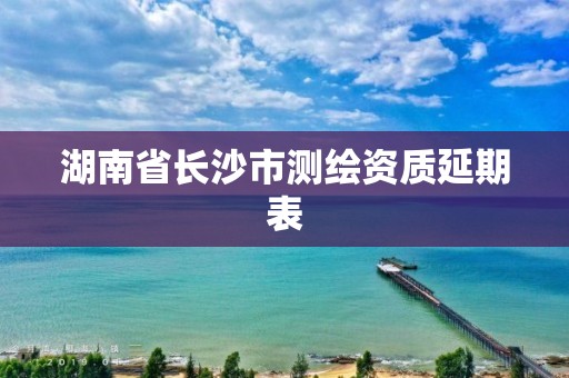 湖南省長沙市測繪資質延期表