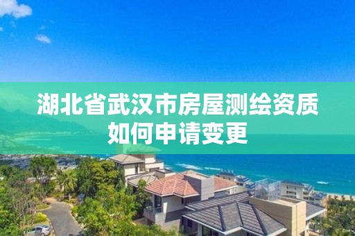 湖北省武漢市房屋測繪資質如何申請變更