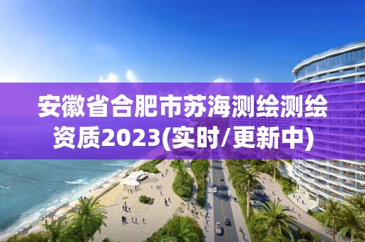 安徽省合肥市蘇海測繪測繪資質2023(實時/更新中)