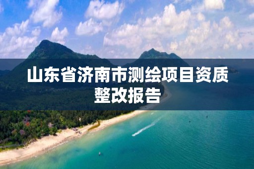 山東省濟南市測繪項目資質整改報告