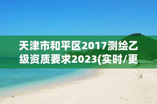 天津市和平區2017測繪乙級資質要求2023(實時/更新中)