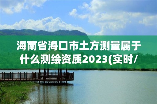 海南省海口市土方測量屬于什么測繪資質2023(實時/更新中)