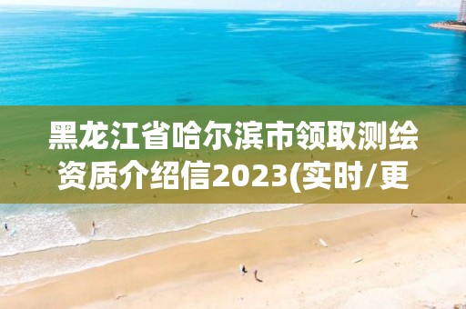 黑龍江省哈爾濱市領取測繪資質介紹信2023(實時/更新中)