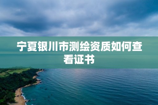 寧夏銀川市測繪資質如何查看證書