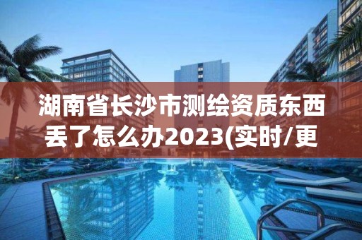 湖南省長沙市測繪資質(zhì)東西丟了怎么辦2023(實時/更新中)