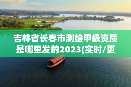 吉林省長春市測繪甲級資質是哪里發的2023(實時/更新中)