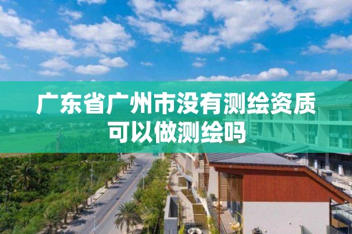 廣東省廣州市沒有測繪資質(zhì)可以做測繪嗎