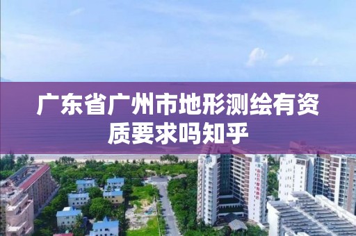 廣東省廣州市地形測繪有資質要求嗎知乎