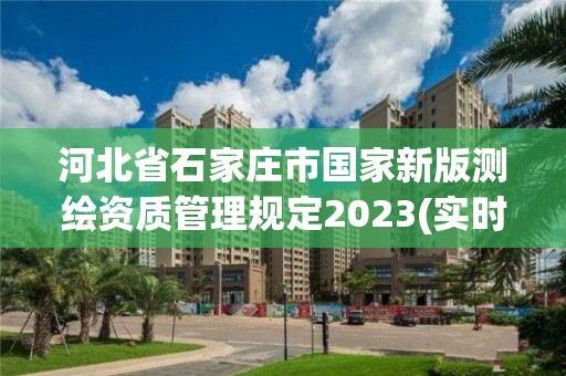 河北省石家莊市國家新版測繪資質(zhì)管理規(guī)定2023(實時/更新中)