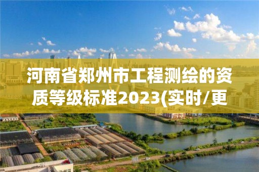 河南省鄭州市工程測繪的資質等級標準2023(實時/更新中)