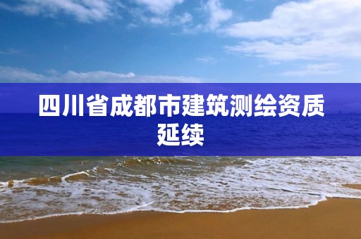 四川省成都市建筑測繪資質(zhì)延續(xù)