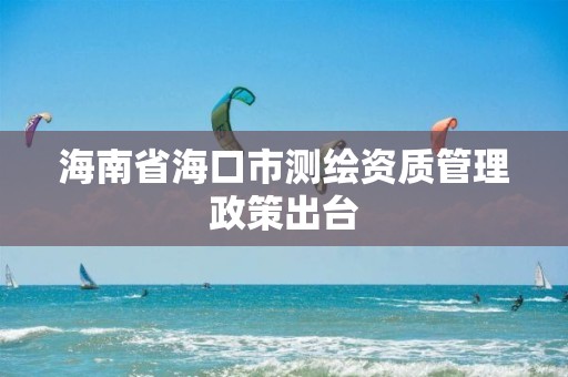 海南省海口市測繪資質管理政策出臺