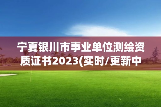 寧夏銀川市事業單位測繪資質證書2023(實時/更新中)