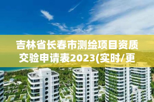 吉林省長春市測繪項目資質交驗申請表2023(實時/更新中)