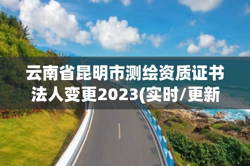 云南省昆明市測繪資質(zhì)證書法人變更2023(實時/更新中)