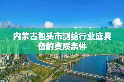 內蒙古包頭市測繪行業應具備的資質條件