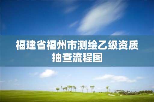 福建省福州市測繪乙級資質抽查流程圖