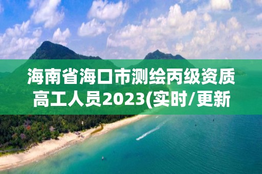 海南省海口市測(cè)繪丙級(jí)資質(zhì)高工人員2023(實(shí)時(shí)/更新中)