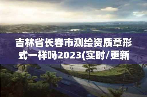 吉林省長春市測繪資質章形式一樣嗎2023(實時/更新中)