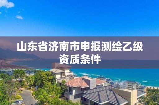 山東省濟南市申報測繪乙級資質條件