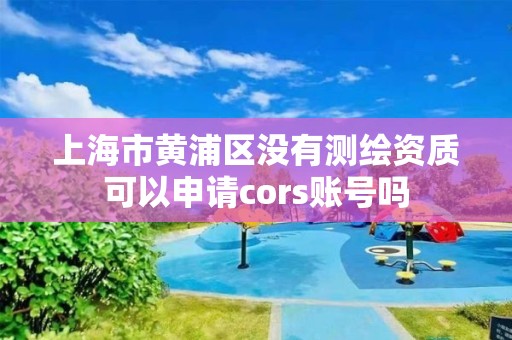 上海市黃浦區沒有測繪資質可以申請cors賬號嗎