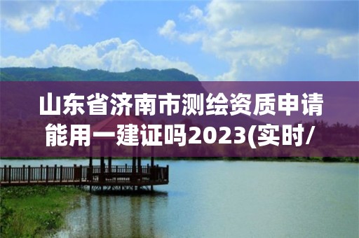 山東省濟南市測繪資質申請能用一建證嗎2023(實時/更新中)