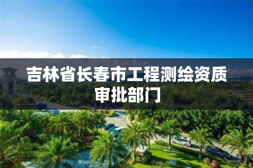 吉林省長春市工程測繪資質審批部門