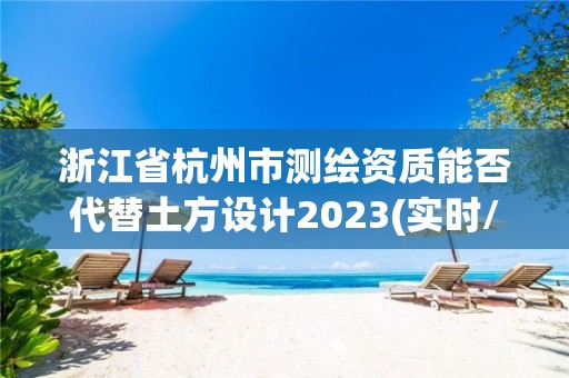 浙江省杭州市測繪資質能否代替土方設計2023(實時/更新中)