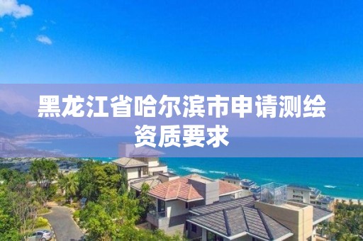 黑龍江省哈爾濱市申請測繪資質要求