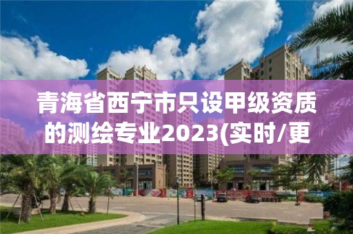 青海省西寧市只設甲級資質的測繪專業2023(實時/更新中)