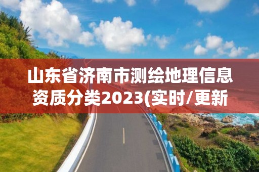 山東省濟南市測繪地理信息資質分類2023(實時/更新中)