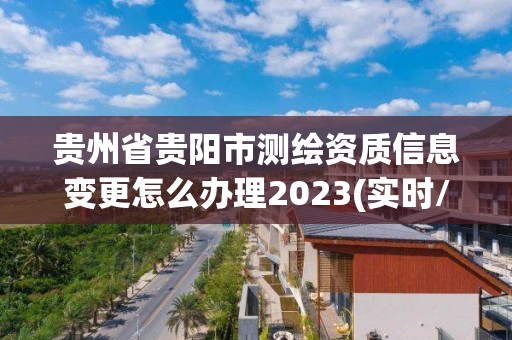 貴州省貴陽市測繪資質信息變更怎么辦理2023(實時/更新中)