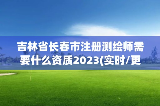 吉林省長春市注冊測繪師需要什么資質2023(實時/更新中)