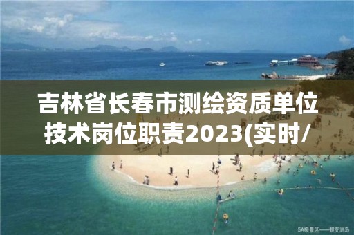 吉林省長春市測繪資質單位技術崗位職責2023(實時/更新中)