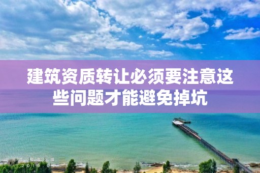 建筑資質轉讓必須要注意這些問題才能避免掉坑