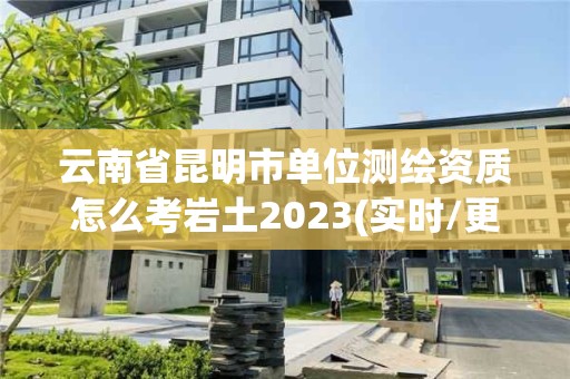 云南省昆明市單位測(cè)繪資質(zhì)怎么考巖土2023(實(shí)時(shí)/更新中)