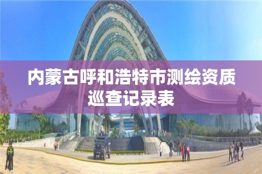 內蒙古呼和浩特市測繪資質巡查記錄表