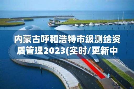 內蒙古呼和浩特市級測繪資質管理2023(實時/更新中)