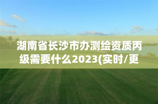 湖南省長沙市辦測繪資質丙級需要什么2023(實時/更新中)