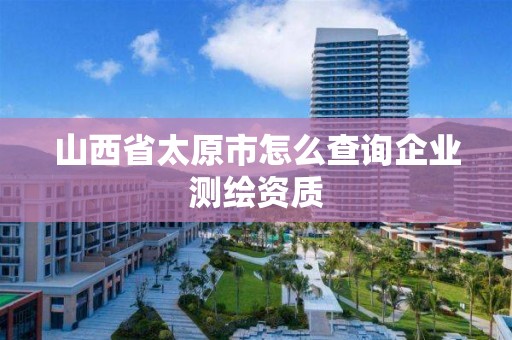 山西省太原市怎么查詢企業測繪資質