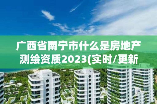 廣西省南寧市什么是房地產(chǎn)測(cè)繪資質(zhì)2023(實(shí)時(shí)/更新中)