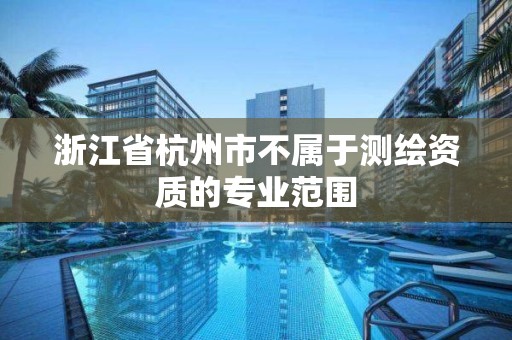 浙江省杭州市不屬于測繪資質的專業范圍