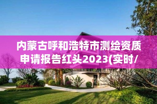 內蒙古呼和浩特市測繪資質申請報告紅頭2023(實時/更新中)