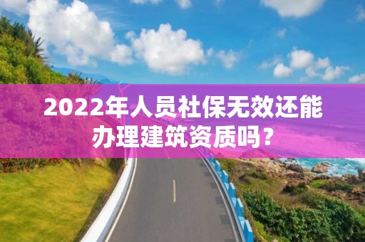 2022年人員社保無效還能辦理建筑資質(zhì)嗎？