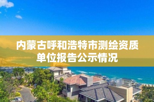 內蒙古呼和浩特市測繪資質單位報告公示情況