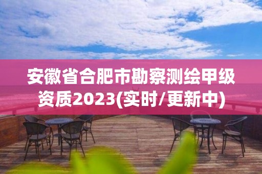 安徽省合肥市勘察測繪甲級資質2023(實時/更新中)