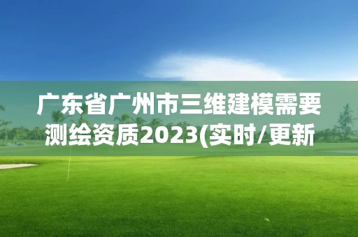 廣東省廣州市三維建模需要測繪資質2023(實時/更新中)