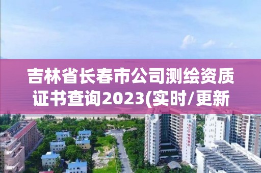 吉林省長春市公司測繪資質證書查詢2023(實時/更新中)