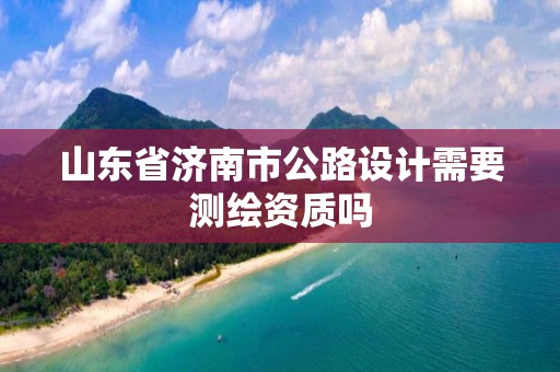 山東省濟南市公路設計需要測繪資質嗎