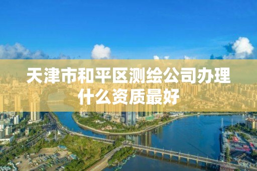 天津市和平區測繪公司辦理什么資質最好